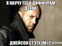 Я научу тебя диффурам, детка! Джейсон Стэтхэм (с)