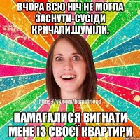 вчора всю ніч не могла заснути-сусіди кричали,шуміли, намагалися вигнати мене із своєї квартири