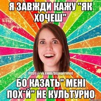 я завжди кажу "як хочеш" бо казать" мені пох*й" не культурно