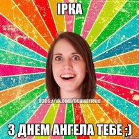 Ірка з днем Ангела тебе ;)