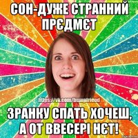 Сон-дуже странний прєдмєт Зранку спать хочеш, а от ввесері нєт!