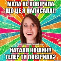 Мала не повірила що це я написала!! Наталя Кошик!! тепер ти повірила?