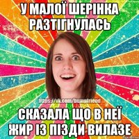 у малої шерiнка разтiгнулась сказала що в неї жир iз пiзди вилазе