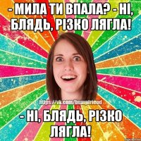 - Мила ти впала? - Ні, блядь, різко лягла! - Ні, блядь, різко лягла!