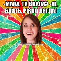 -Мала, ти впала? -Ні, блять, різко лягла! 