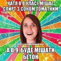 Катя в 8 класі, мішає спирт з соком томатним А в 9, буде мішати бетон
