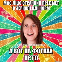 Моє ліцо странний предмет в зеркалі вді норм А вот на фотках нєт))