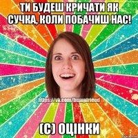 ТИ БУДЕШ КРИЧАТИ ЯК СУЧКА, КОЛИ ПОБАЧИШ НАС! (с) Оцінки