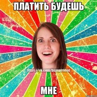 Платить будешь мне