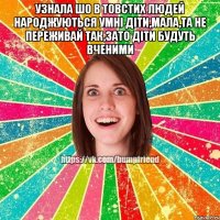 Узнала шо в товстих людей народжуються умні діти,мала,та не переживай так,зато діти будуть вченими 