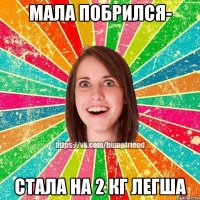 мала побрился- стала на 2 кг легша