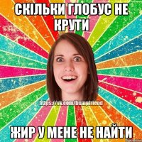 Скільки глобус не крути жир у мене не найти