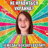 НЕ НРАВИТЬСЯ УКРАИНА? ЧЕМОДАН-ВОКЗАЛ-ЕВРОПА!!!