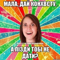 Мала, дай конхвєту. А пізди тобі не дати?
