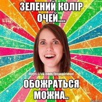 Зелений колір очей.... Обожраться можна..