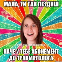 Мала, ти так піздиш наче у тебе абонемент до травматолога