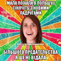 мала поїхала в польшу і сінячіть з новими падругами більшого предательства я ше не відала