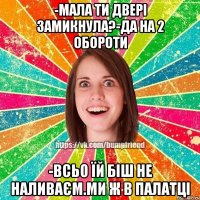 -Мала ти двері замикнула?-да на 2 обороти -всьо їй біш не наливаєм.ми ж в палатці