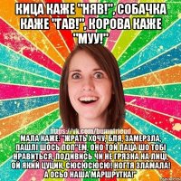 кица каже "няв!", собачка каже "гав!", корова каже "муу!" Мала каже: "жрать хочу, бля, замерзла, пашлi шось поп"ем, оно той паца шо тобi нравиться, подивись чи не грязна на лицi, ой який цуцик, сюсюсюсю! ногтя зламала! а осьо наша маршрутка!"