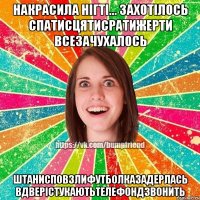 накрасила нігті... захотілось спатисцятисратижерти всезачухалось штанисповзлифутболказадерлась вдверістукаютьтелефондзвонить