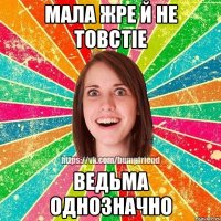 мала жре й не товстie ведьма однозначно