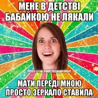 мене в детствi бабайкою не лякали мати передi мною просто зеркало ставила