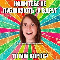 коли тебе не публікують , а вдруг то мій ворог?