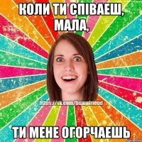 Коли ти співаеш, мала, ти мене огорчаешь