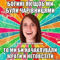 богині як щоб ми були чарівницями то ми би начаклували жрати й нетовстіти