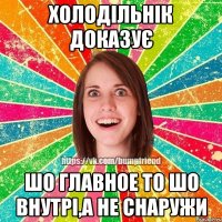 Холодільнік доказує шо главное то шо внутрі,а не снаружи