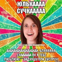 юлькаааа сучкааааа ахахахахахахахахах..бляяяяяя .скаааааа як я тебе люблюю:***задуушу при зустрічі