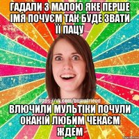 гадали з малою яке перше імя почуєм так буде звати її пацу влючили мультіки почули окакій Любим Чекаєм Ждем