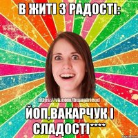 в житі 3 радості: йоп,вакарчук і сладості****