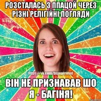 розсталась з ппацой через рiзнi релiгiйнi погляди вiн не признавав шо я - багiня!