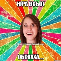 Юра всьо( Обіжуха....