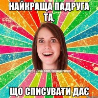найкраща падруга та, що списувати дає