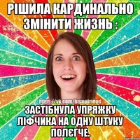 Рішила кардинально змінити жизнь : Застібнула упряжку ліфчика на одну штуку полєгче.
