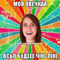 моя овечкаа всьо будеее чікі-пікі