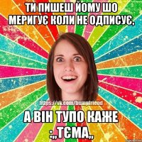 ти пишеш йому шо меригує коли не одписує, а він тупо каже :,,Тєма,,