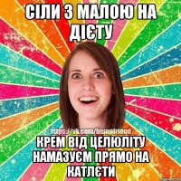сіли з малою на дієту крем від целюліту намазуєм прямо на катлєти