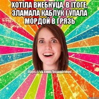 Хотiла виебнуца. В iтоге, зламала каблук i упала мордой в грязь 