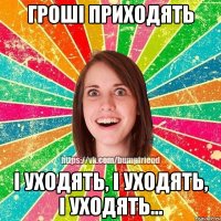 Гроші приходять і уходять, і уходять, і уходять...