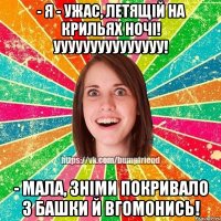 - я - ужас, летящiй на крильях ночi! ууууууууууууууу! - мала, знiми покривало з башки й вгомонись!