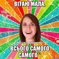 Вітаю мала, всього самого самого**