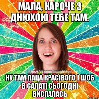 Мала, кароче з днюхою тебе там. Ну там паца красівого і шоб в салаті сьогодні виспалась