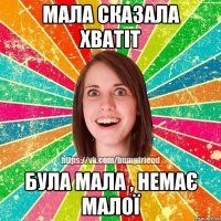 Мала сказала хватіт Була мала , немає малої