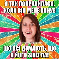 я так поправилася, коли вiн мене кинув шо всi думають, що я його зжерла!