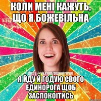 коли менi кажуть, що я божевiльна я йду й годую свого единорога щоб заспокоiтись
