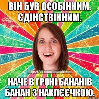 він був особінним. єдінствінним. наче в гроні бананів банан з наклєєчкою.