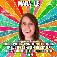 МАЛА- це коли бачишь гарну жопу і говоришь про це їй, а вона кричить"КАКАЯ ЖОПА",а ти всьо равно ідешь з нею разом